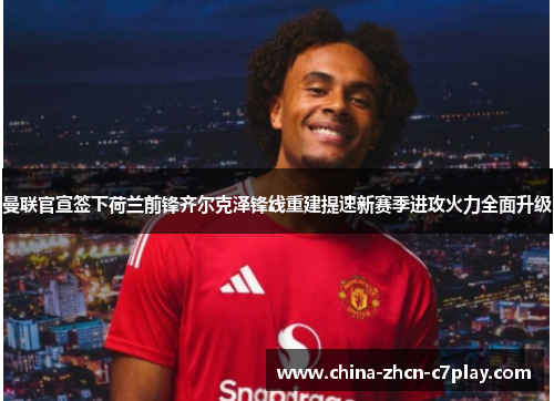 曼联官宣签下荷兰前锋齐尔克泽锋线重建提速新赛季进攻火力全面升级