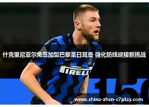 什克里尼亚尔免签加盟巴黎圣日耳曼 强化防线迎接新挑战 什克里尼亚尔免签加盟巴黎圣日耳曼 强化防线迎接新挑战