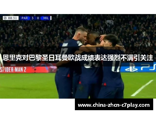 恩里克对巴黎圣日耳曼欧战成绩表达强烈不满引关注