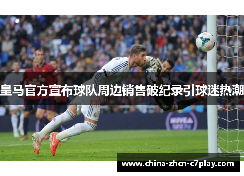 皇马官方宣布球队周边销售破纪录引球迷热潮