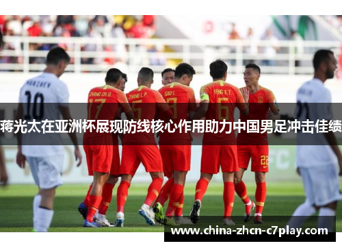 蒋光太在亚洲杯展现防线核心作用助力中国男足冲击佳绩