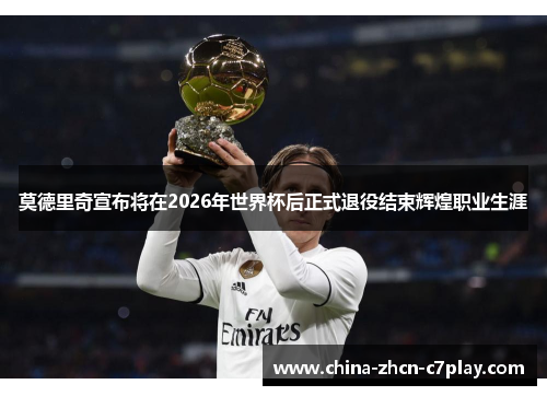 莫德里奇宣布将在2026年世界杯后正式退役结束辉煌职业生涯
