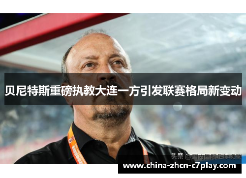 贝尼特斯重磅执教大连一方引发联赛格局新变动