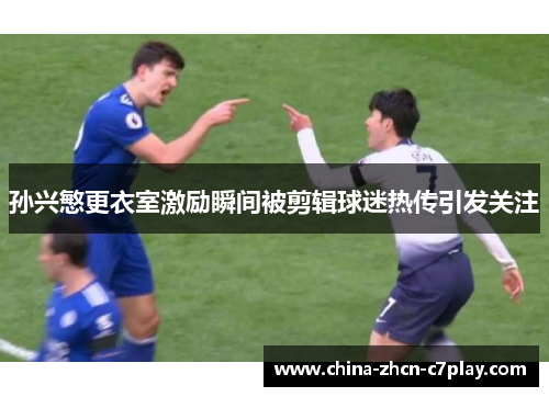 孙兴慜更衣室激励瞬间被剪辑球迷热传引发关注 孙兴慜更衣室激励瞬间被剪辑球迷热传引发关注
