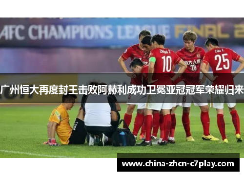 广州恒大再度封王击败阿赫利成功卫冕亚冠冠军荣耀归来