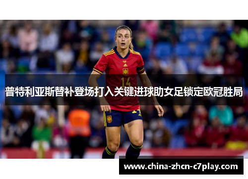 普特利亚斯替补登场打入关键进球助女足锁定欧冠胜局