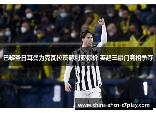 巴黎圣日耳曼为克瓦拉茨赫利亚标价 英超三豪门竞相争夺