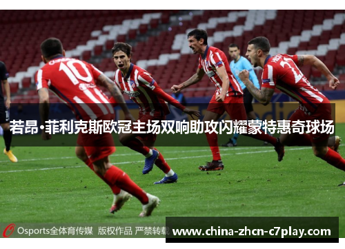 若昂·菲利克斯欧冠主场双响助攻闪耀蒙特惠奇球场